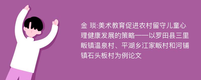 金 琰:美术教育促进农村留守儿童心理健康发展的策略——以罗田县三里畈镇温泉村、平湖乡江家畈村和河铺镇石头板村为例论文