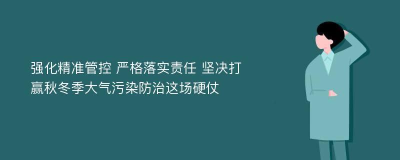 强化精准管控 严格落实责任 坚决打赢秋冬季大气污染防治这场硬仗