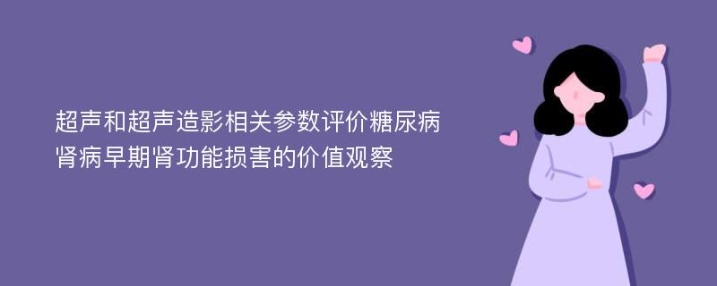 超声和超声造影相关参数评价糖尿病肾病早期肾功能损害的价值观察