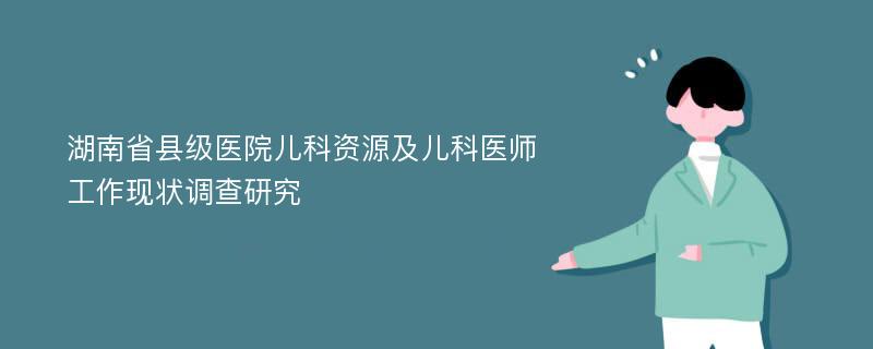 湖南省县级医院儿科资源及儿科医师工作现状调查研究