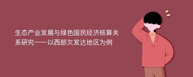 生态产业发展与绿色国民经济核算关系研究——以西部欠发达地区为例