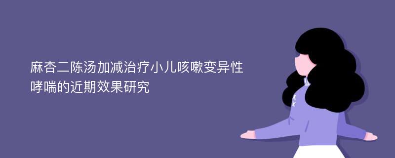 麻杏二陈汤加减治疗小儿咳嗽变异性哮喘的近期效果研究