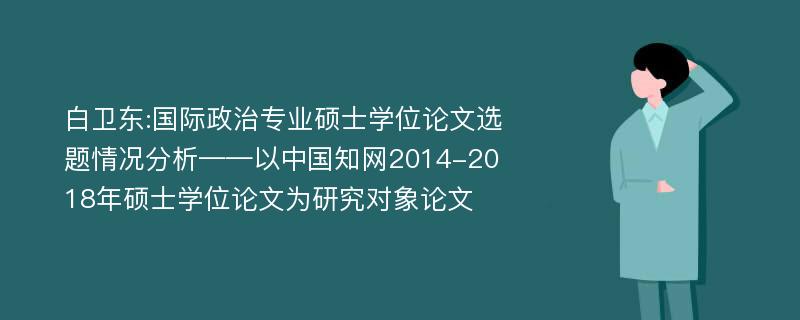 白卫东:国际政治专业硕士学位论文选题情况分析——以中国知网2014-2018年硕士学位论文为研究对象论文