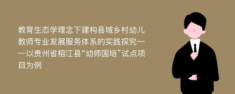 教育生态学理念下建构县域乡村幼儿教师专业发展服务体系的实践探究——以贵州省榕江县“幼师国培”试点项目为例