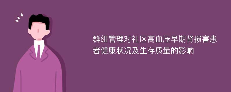 群组管理对社区高血压早期肾损害患者健康状况及生存质量的影响