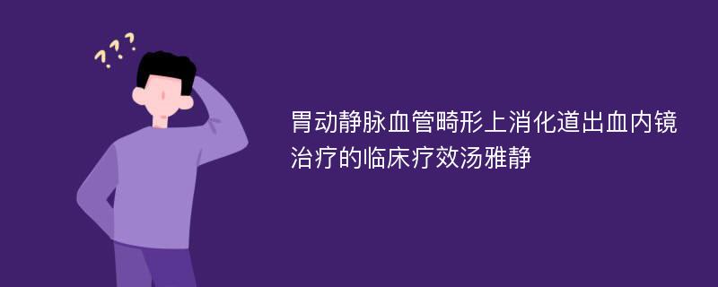 胃动静脉血管畸形上消化道出血内镜治疗的临床疗效汤雅静