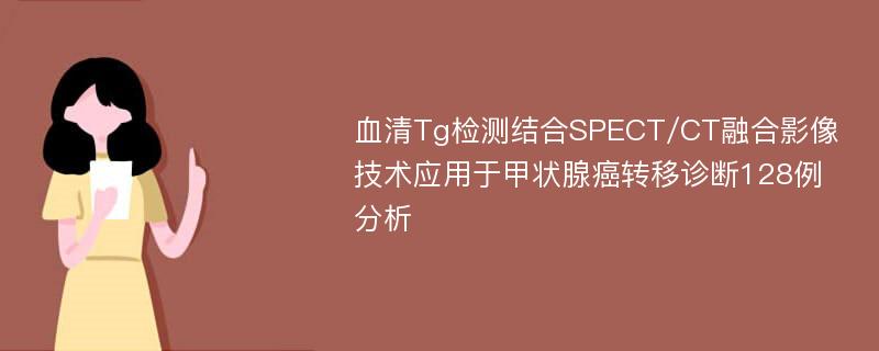 血清Tg检测结合SPECT/CT融合影像技术应用于甲状腺癌转移诊断128例分析