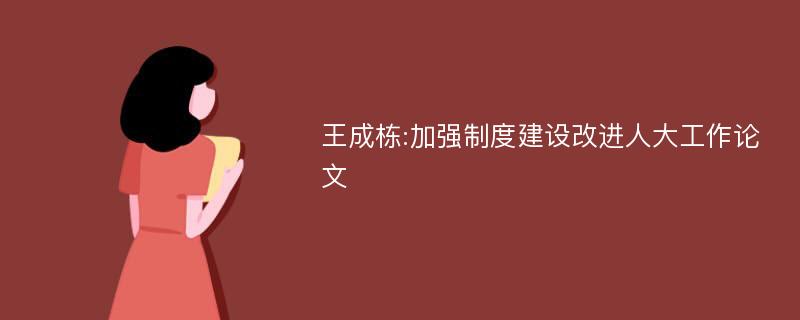 王成栋:加强制度建设改进人大工作论文