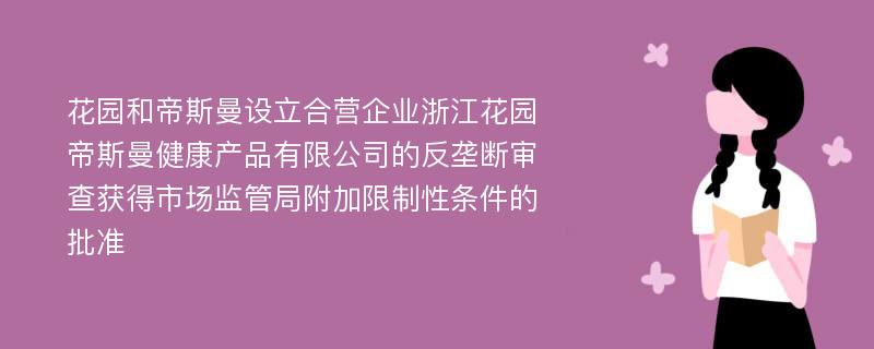 花园和帝斯曼设立合营企业浙江花园帝斯曼健康产品有限公司的反垄断审查获得市场监管局附加限制性条件的批准