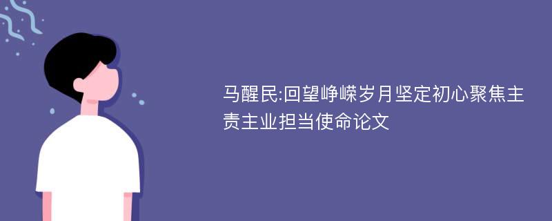 马醒民:回望峥嵘岁月坚定初心聚焦主责主业担当使命论文