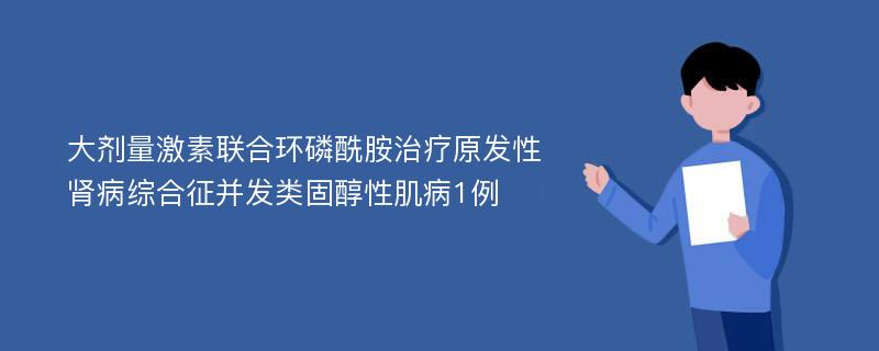 大剂量激素联合环磷酰胺治疗原发性肾病综合征并发类固醇性肌病1例