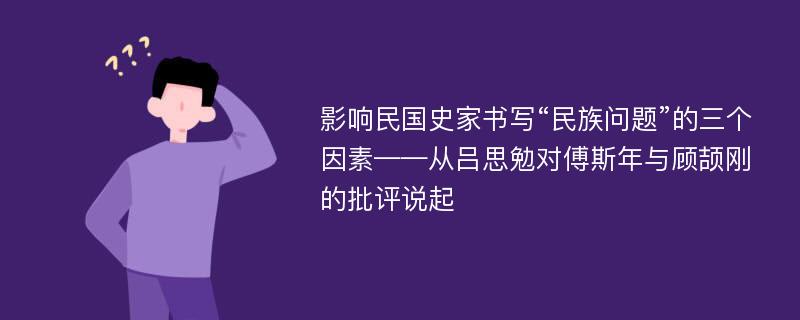 影响民国史家书写“民族问题”的三个因素——从吕思勉对傅斯年与顾颉刚的批评说起