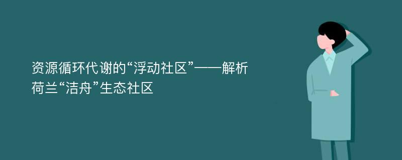 资源循环代谢的“浮动社区”——解析荷兰“洁舟”生态社区