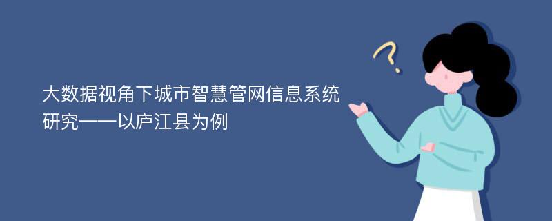 大数据视角下城市智慧管网信息系统研究——以庐江县为例