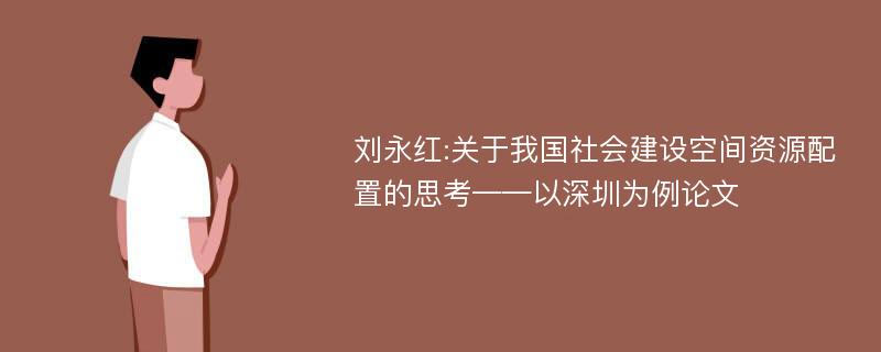 刘永红:关于我国社会建设空间资源配置的思考——以深圳为例论文