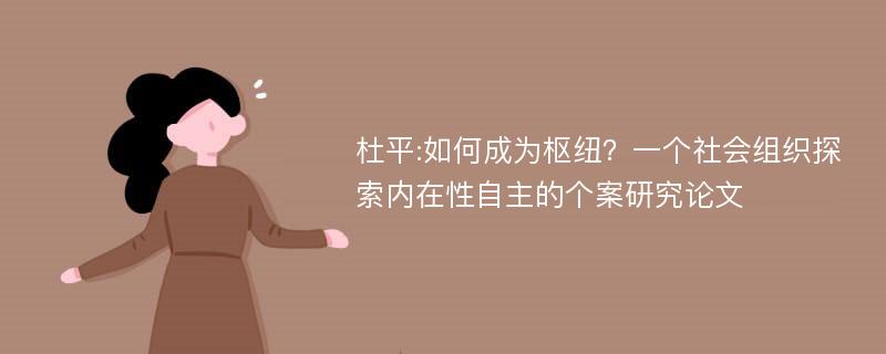 杜平:如何成为枢纽？一个社会组织探索内在性自主的个案研究论文