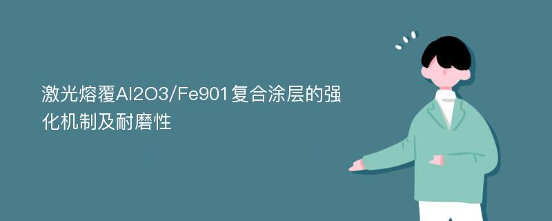 激光熔覆Al2O3/Fe901复合涂层的强化机制及耐磨性