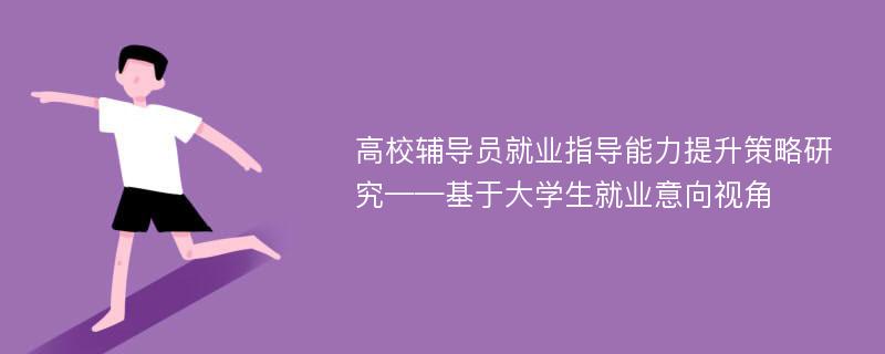 高校辅导员就业指导能力提升策略研究——基于大学生就业意向视角