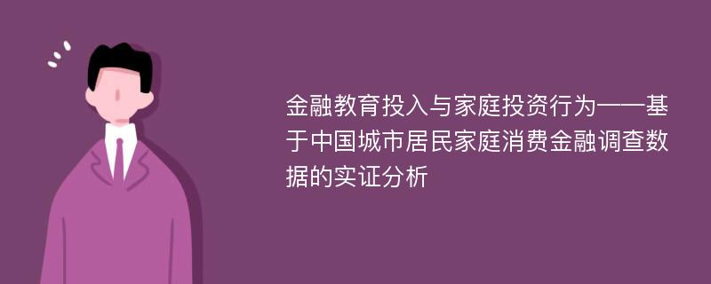 金融教育投入与家庭投资行为——基于中国城市居民家庭消费金融调查数据的实证分析