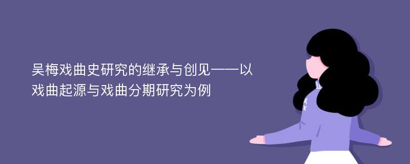 吴梅戏曲史研究的继承与创见——以戏曲起源与戏曲分期研究为例