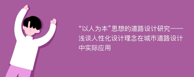 “以人为本”思想的道路设计研究——浅谈人性化设计理念在城市道路设计中实际应用