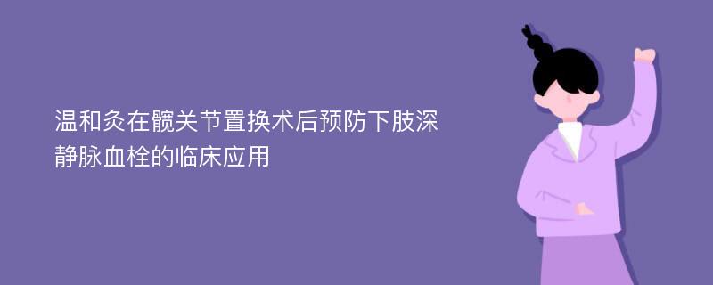 温和灸在髋关节置换术后预防下肢深静脉血栓的临床应用