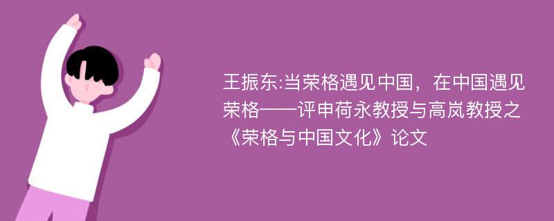 王振东:当荣格遇见中国，在中国遇见荣格——评申荷永教授与高岚教授之《荣格与中国文化》论文