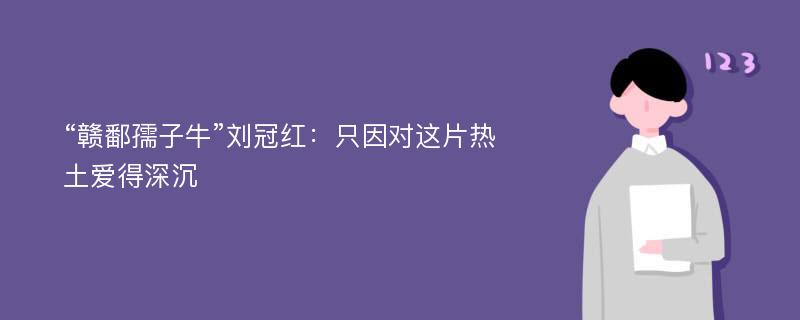 “赣鄱孺子牛”刘冠红：只因对这片热土爱得深沉