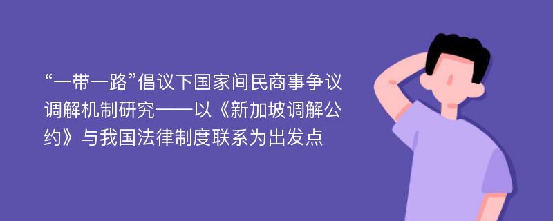 “一带一路”倡议下国家间民商事争议调解机制研究——以《新加坡调解公约》与我国法律制度联系为出发点