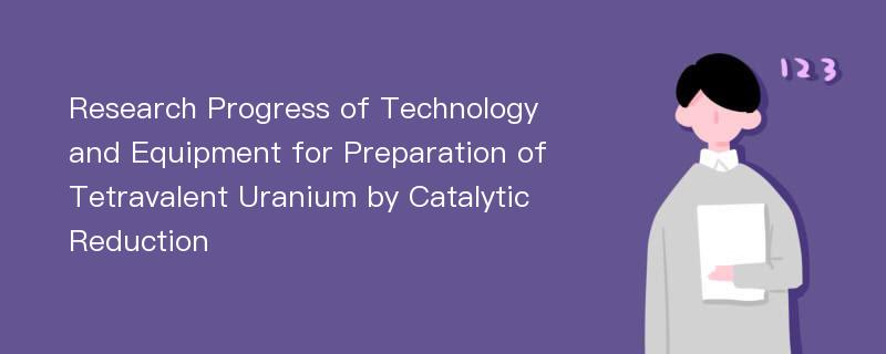 Research Progress of Technology and Equipment for Preparation of Tetravalent Uranium by Catalytic Reduction
