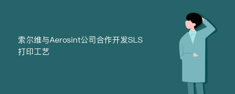 索尔维与Aerosint公司合作开发SLS打印工艺