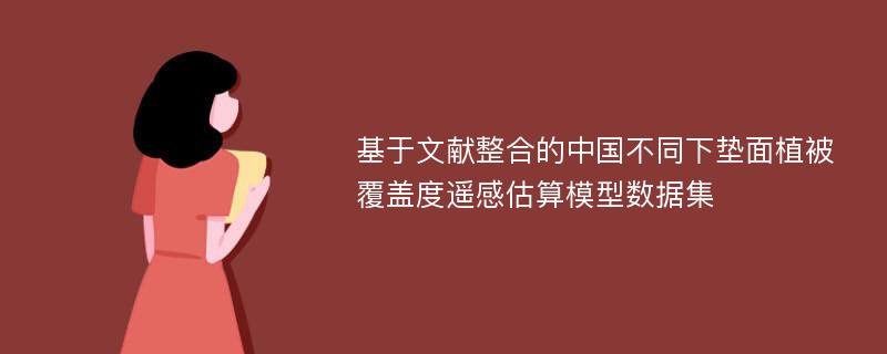 基于文献整合的中国不同下垫面植被覆盖度遥感估算模型数据集