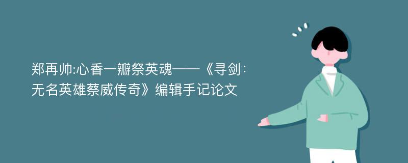 郑再帅:心香一瓣祭英魂——《寻剑：无名英雄蔡威传奇》编辑手记论文