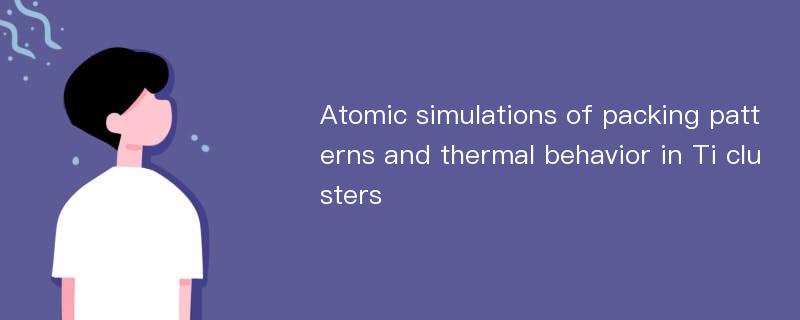 Atomic simulations of packing patterns and thermal behavior in Ti clusters