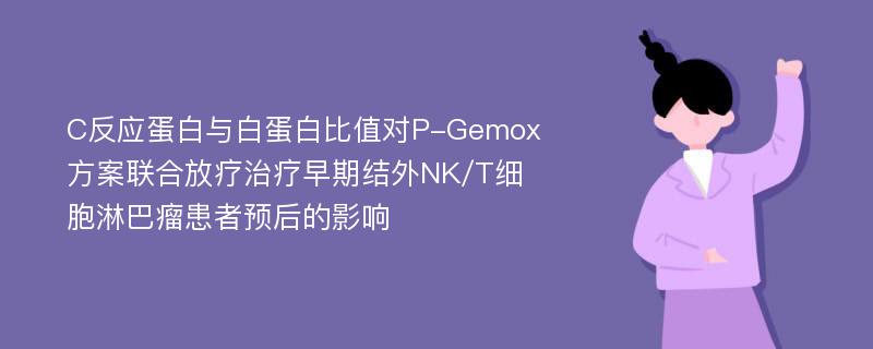 C反应蛋白与白蛋白比值对P-Gemox方案联合放疗治疗早期结外NK/T细胞淋巴瘤患者预后的影响