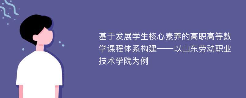 基于发展学生核心素养的高职高等数学课程体系构建——以山东劳动职业技术学院为例