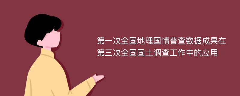 第一次全国地理国情普查数据成果在第三次全国国土调查工作中的应用