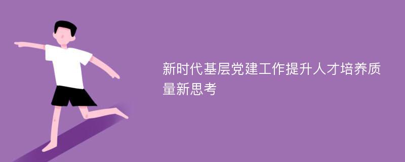 新时代基层党建工作提升人才培养质量新思考