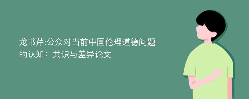 龙书芹:公众对当前中国伦理道德问题的认知：共识与差异论文