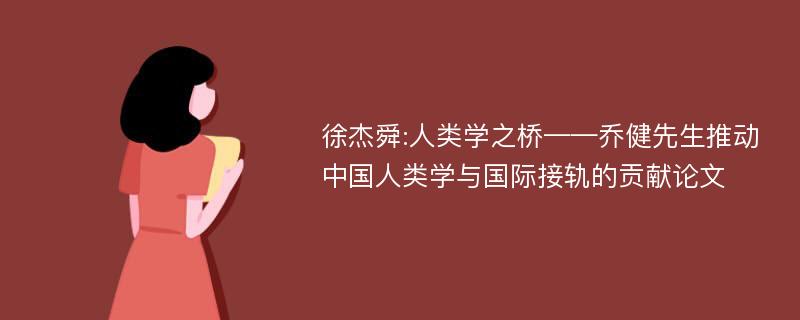 徐杰舜:人类学之桥——乔健先生推动中国人类学与国际接轨的贡献论文