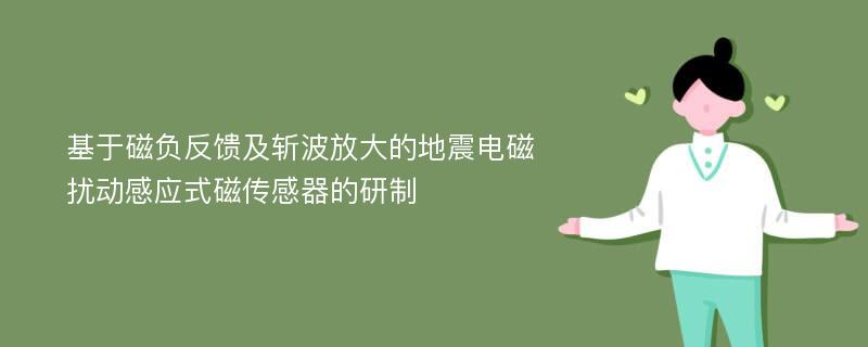 基于磁负反馈及斩波放大的地震电磁扰动感应式磁传感器的研制