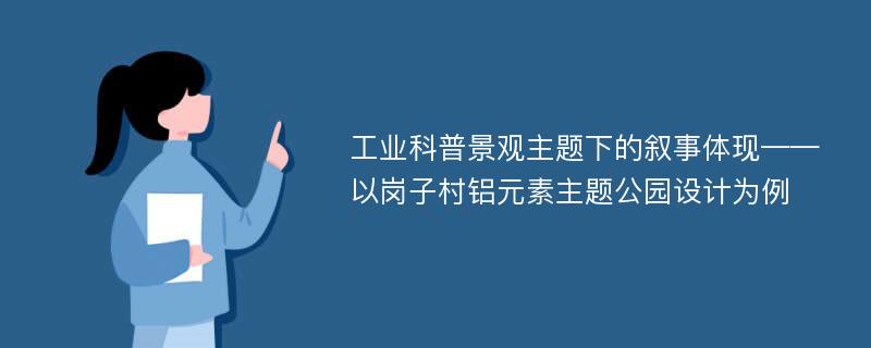 工业科普景观主题下的叙事体现——以岗子村铝元素主题公园设计为例