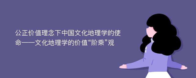 公正价值理念下中国文化地理学的使命——文化地理学的价值“阶乘”观