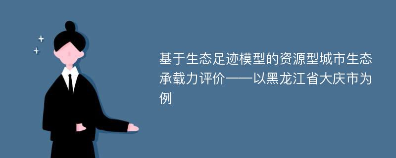 基于生态足迹模型的资源型城市生态承载力评价——以黑龙江省大庆市为例