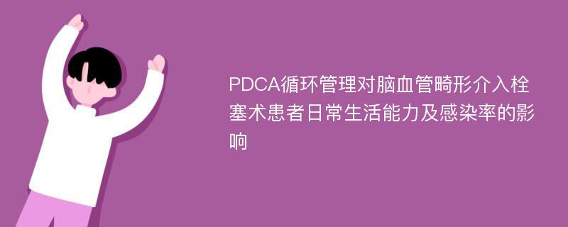 PDCA循环管理对脑血管畸形介入栓塞术患者日常生活能力及感染率的影响