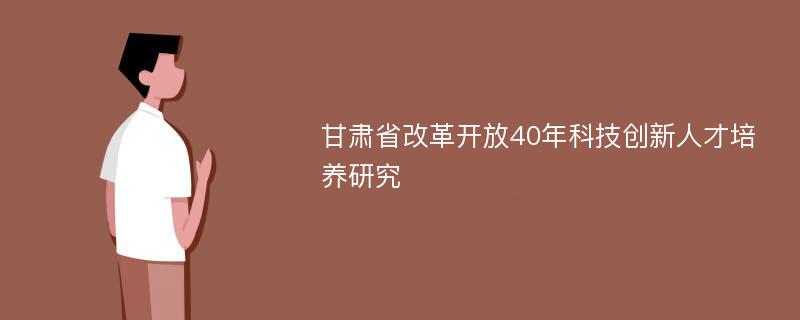 甘肃省改革开放40年科技创新人才培养研究