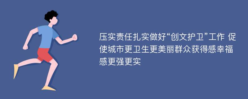 压实责任扎实做好“创文护卫”工作 促使城市更卫生更美丽群众获得感幸福感更强更实