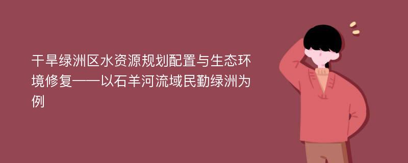 干旱绿洲区水资源规划配置与生态环境修复——以石羊河流域民勤绿洲为例