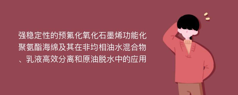 强稳定性的预氟化氧化石墨烯功能化聚氨酯海绵及其在非均相油水混合物、乳液高效分离和原油脱水中的应用