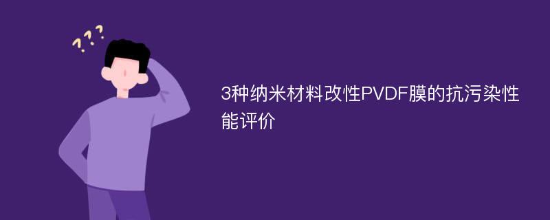 3种纳米材料改性PVDF膜的抗污染性能评价